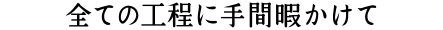 全ての工程で手間暇かけて